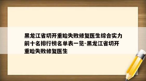 黑龙江省切开重睑失败修复医生综合实力前十名排行榜名单表一览-黑龙江省切开重睑失败修复医生