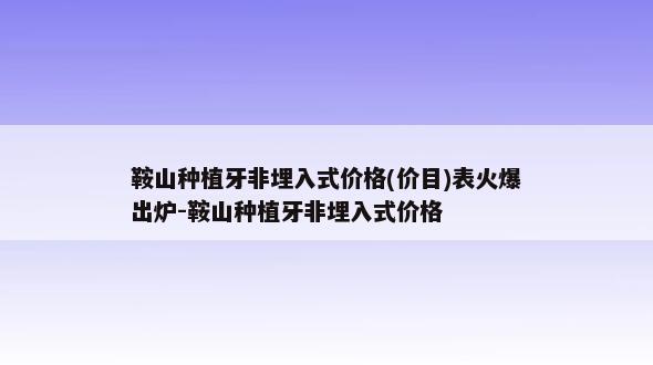 鞍山种植牙非埋入式价格(价目)表火爆出炉-鞍山种植牙非埋入式价格