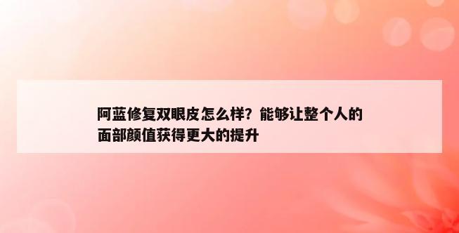 阿蓝修复双眼皮怎么样？能够让整个人的面部颜值获得更大的提升