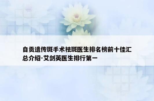 自贡遗传斑手术祛斑医生排名榜前十佳汇总介绍-艾剑英医生排行第一