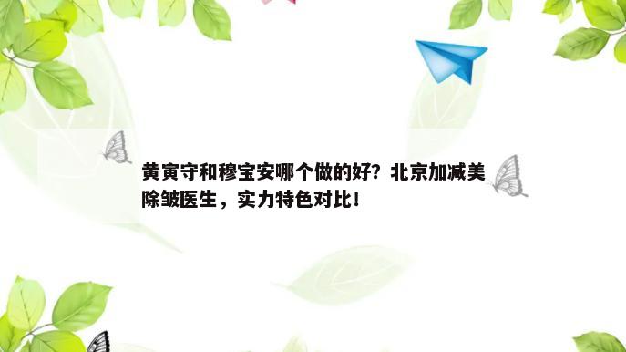 黄寅守和穆宝安哪个做的好？北京加减美除皱医生，实力特色对比！