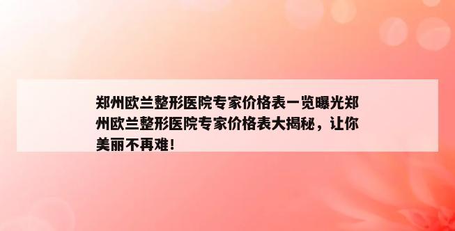 郑州欧兰整形医院专家价格表一览曝光郑州欧兰整形医院专家价格表大揭秘，让你美丽不再难！