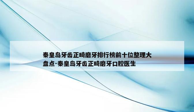 秦皇岛牙齿正畸磨牙排行榜前十位整理大盘点-秦皇岛牙齿正畸磨牙口腔医生