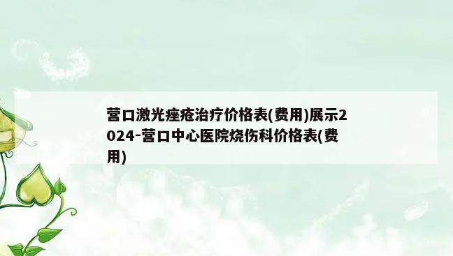 营口激光痤疮治疗价格表(费用)展示2024-营口中心医院烧伤科价格表(费用)