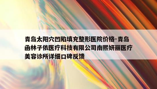 青岛太阳穴凹陷填充整形医院价格-青岛函林子依医疗科技有限公司南熙妍丽医疗美容诊所详细口碑反馈