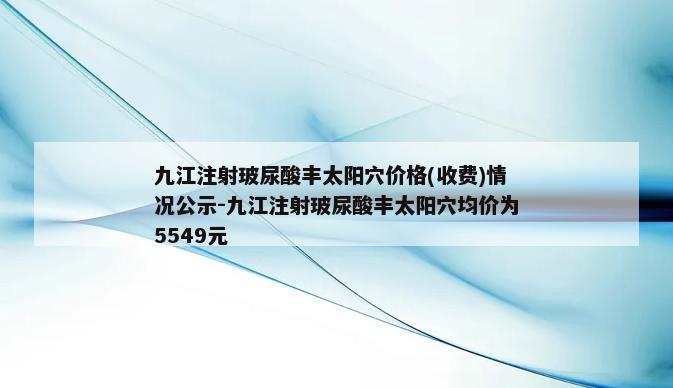 九江注射玻尿酸丰太阳穴价格(收费)情况公示-九江注射玻尿酸丰太阳穴均价为5549元