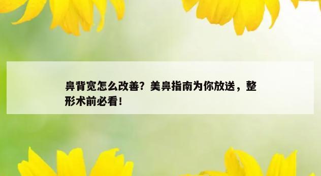 鼻背宽怎么改善？美鼻指南为你放送，整形术前必看！