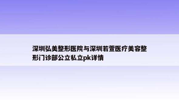 深圳弘美整形医院与深圳若萱医疗美容整形门诊部公立私立pk详情